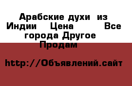 Арабские духи (из Индии) › Цена ­ 250 - Все города Другое » Продам   